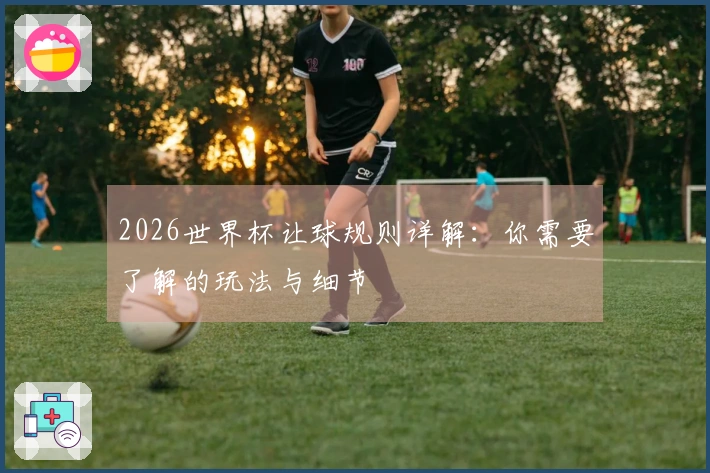 2026世界杯让球规则详解：你需要了解的玩法与细节