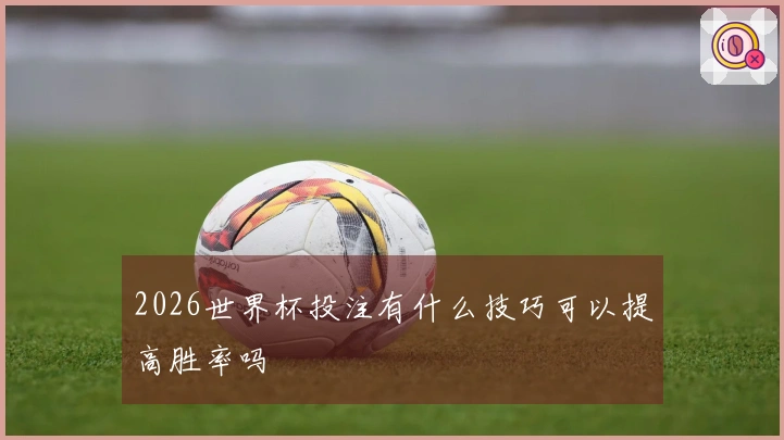 2026世界杯投注有什么技巧可以提高胜率吗