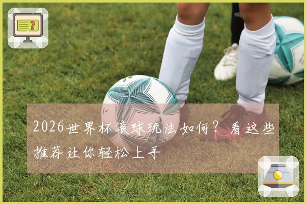 2026世界杯滚球玩法如何？看这些推荐让你轻松上手