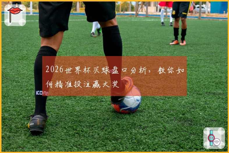 2026世界杯买球盘口分析，教你如何精准投注赢大奖