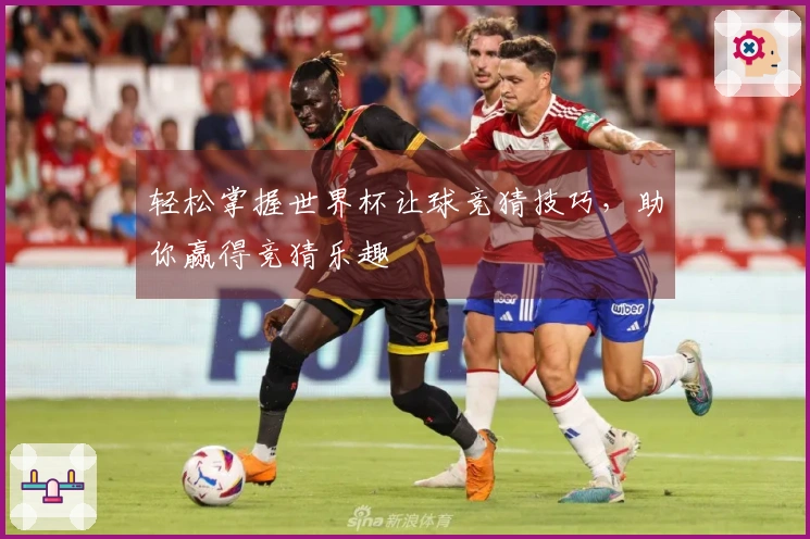 轻松掌握世界杯让球竞猜技巧，助你赢得竞猜乐趣