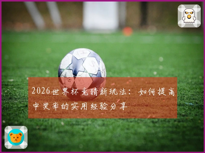2026世界杯竞猜新玩法：如何提高中奖率的实用经验分享