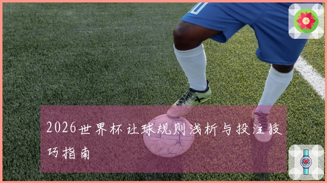 2026世界杯让球规则浅析与投注技巧指南