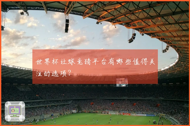 世界杯让球竞猜平台有哪些值得关注的选项？