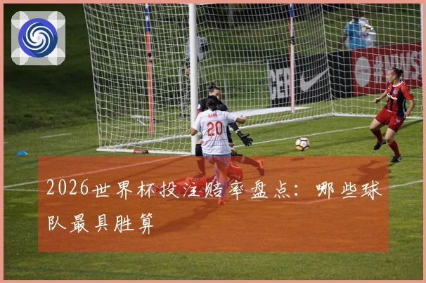 2026世界杯投注赔率盘点：哪些球队最具胜算