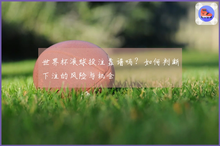 世界杯滚球投注靠谱吗？如何判断下注的风险与机会