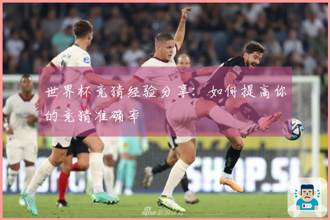 世界杯竞猜经验分享：如何提高你的竞猜准确率
