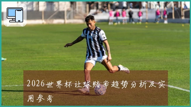 2026世界杯让球赔率趋势分析及实用参考