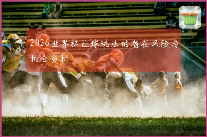 2026世界杯让球玩法的潜在风险与机会分析