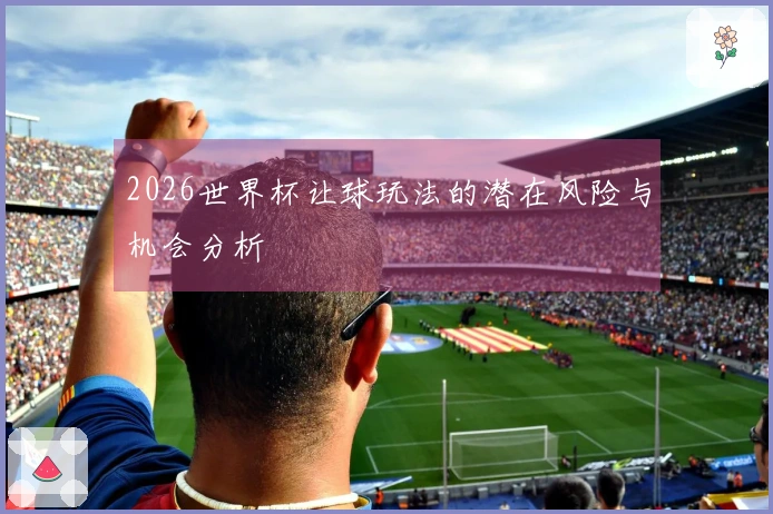 2026世界杯让球玩法的潜在风险与机会分析