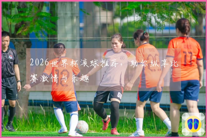 2026世界杯滚球推荐，助你纵享比赛激情与乐趣