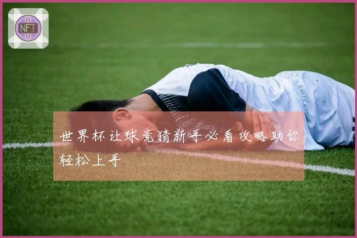 世界杯让球竞猜新手必看攻略助你轻松上手