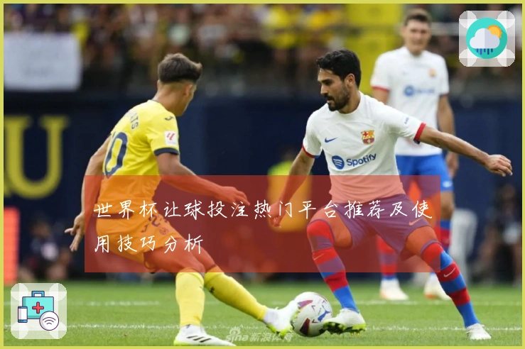 世界杯让球投注热门平台推荐及使用技巧分析