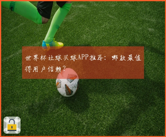 世界杯让球买球APP推荐：哪款最值得用户信赖？