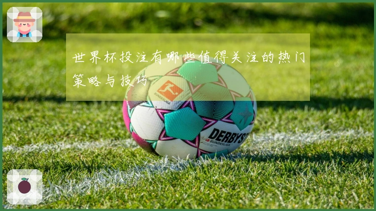 世界杯投注有哪些值得关注的热门策略与技巧