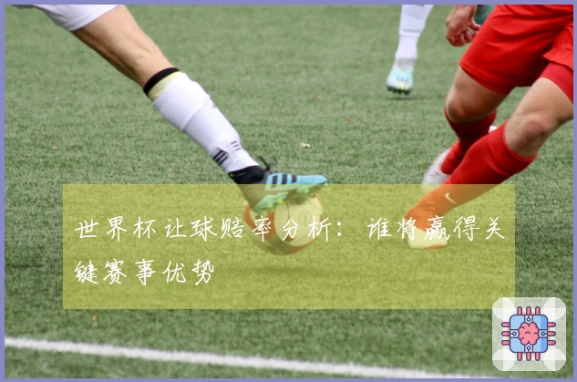 世界杯让球赔率分析：谁将赢得关键赛事优势
