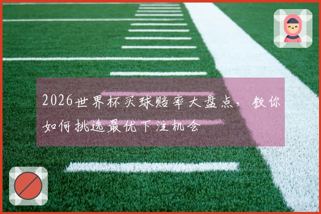2026世界杯买球赔率大盘点，教你如何挑选最优下注机会