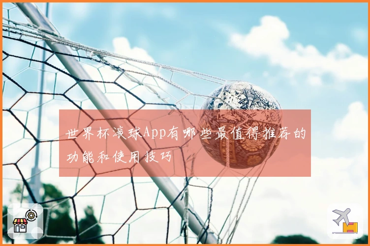 世界杯滚球App有哪些最值得推荐的功能和使用技巧