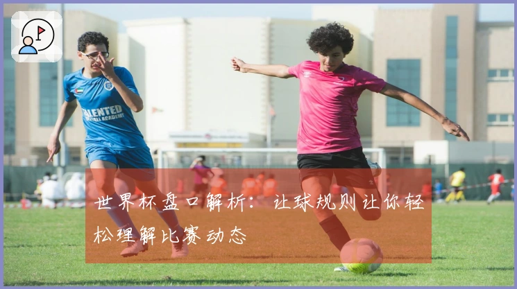 世界杯盘口解析：让球规则让你轻松理解比赛动态