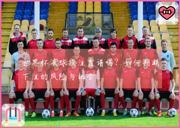 世界杯滚球投注靠谱吗？如何判断下注的风险与机会
