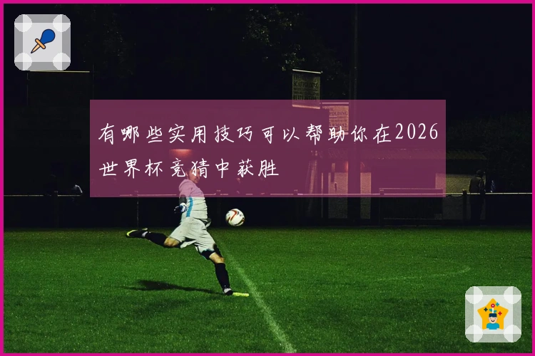 有哪些实用技巧可以帮助你在2026世界杯竞猜中获胜