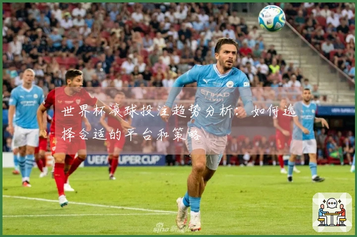 世界杯滚球投注趋势分析：如何选择合适的平台和策略