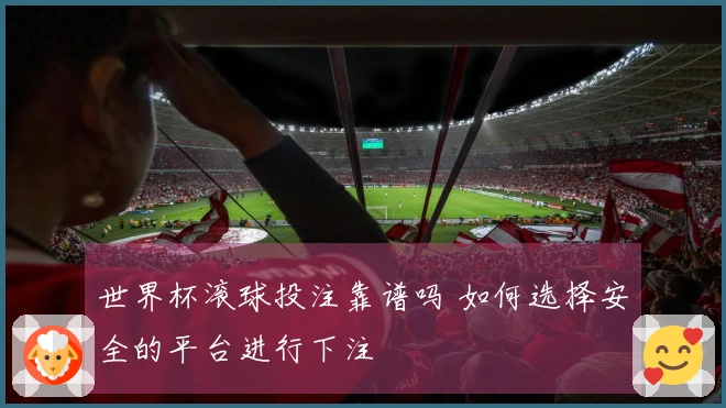 世界杯滚球投注靠谱吗 如何选择安全的平台进行下注