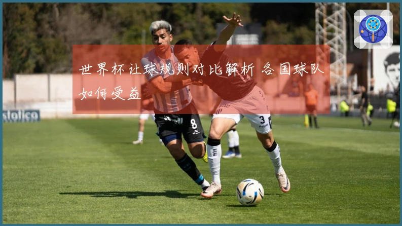 世界杯让球规则对比解析 各国球队如何受益