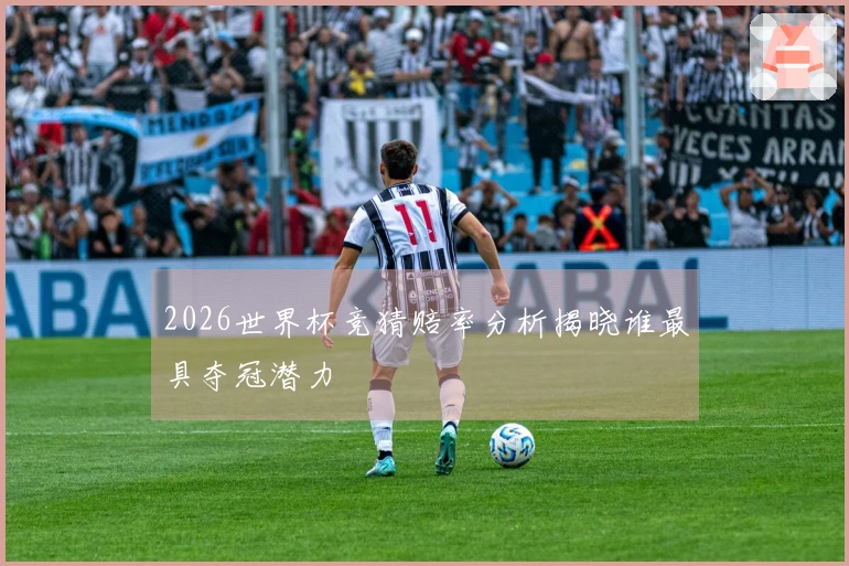 2026世界杯竞猜赔率分析揭晓谁最具夺冠潜力