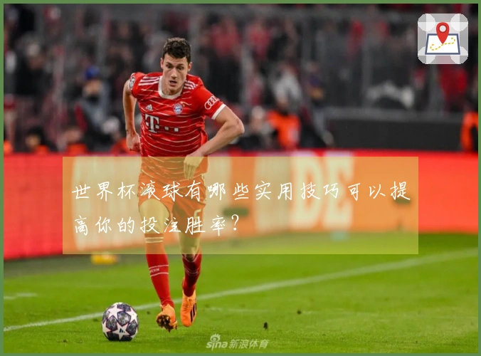 世界杯滚球有哪些实用技巧可以提高你的投注胜率？