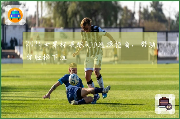 2026世界杯滚球App选择指南，帮助你轻松下注