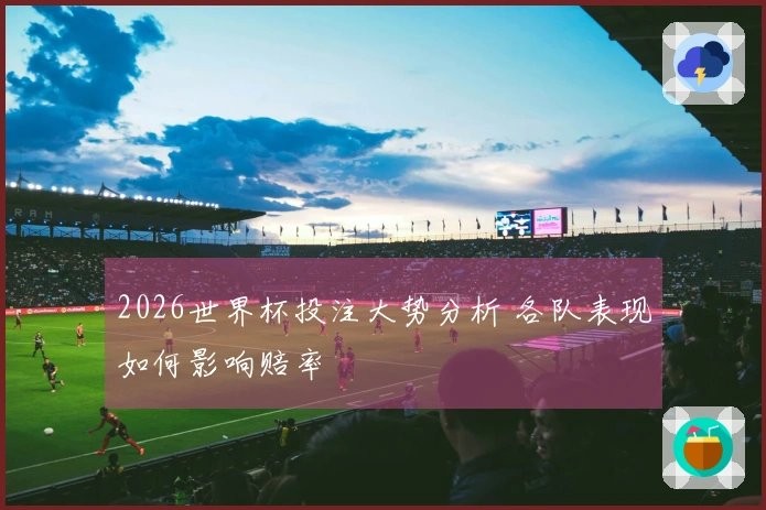 2026世界杯投注大势分析 各队表现如何影响赔率