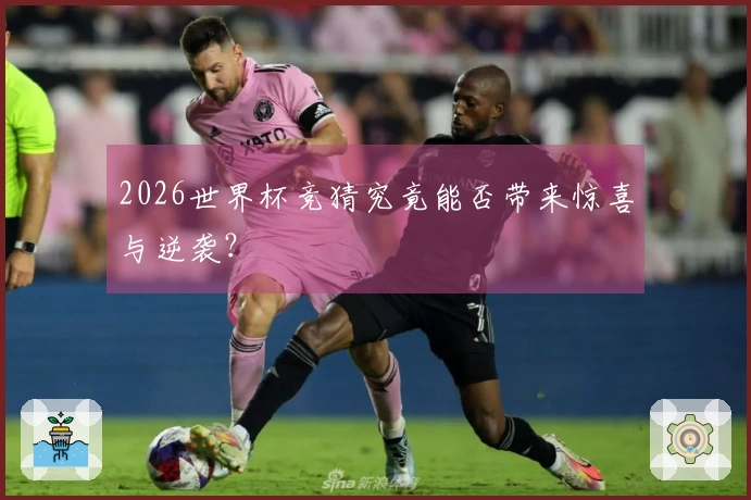 2026世界杯竞猜究竟能否带来惊喜与逆袭？