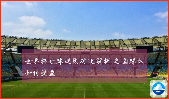 世界杯让球规则对比解析 各国球队如何受益