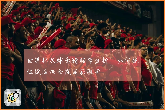 世界杯买球竞猜赔率分析：如何抓住投注机会提高获胜率